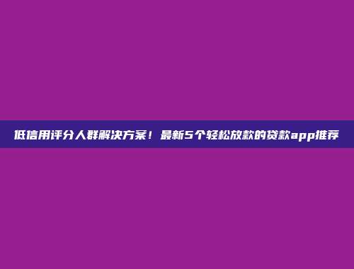 低信用评分人群解决方案！最新5个轻松放款的贷款app推荐