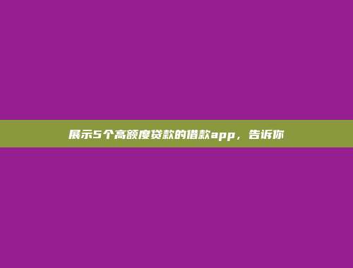 展示5个高额度贷款的借款app，告诉你