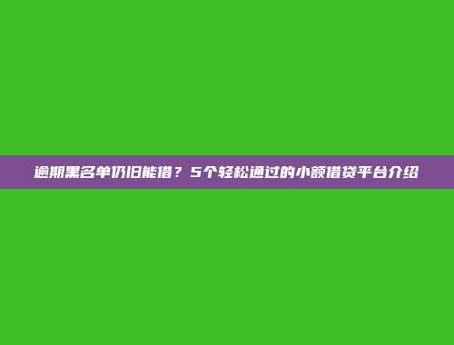 逾期黑名单仍旧能借？5个轻松通过的小额借贷平台介绍