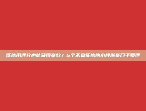 低信用评分也能获得贷款？5个不查征信的小额借贷口子整理