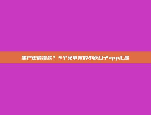 黑户也能借款？5个免审核的小额口子app汇总