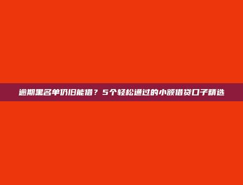 逾期黑名单仍旧能借？5个轻松通过的小额借贷口子精选