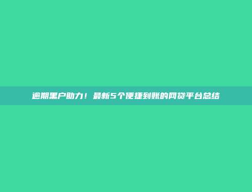 逾期黑户助力！最新5个便捷到账的网贷平台总结