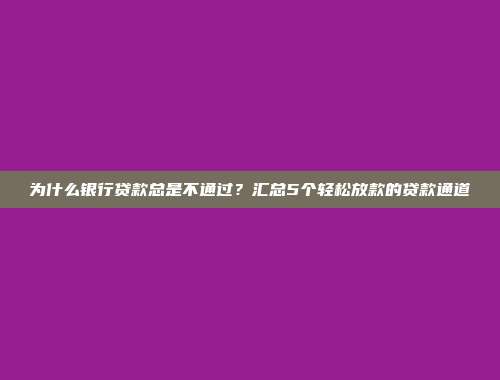 为什么银行贷款总是不通过？汇总5个轻松放款的贷款通道