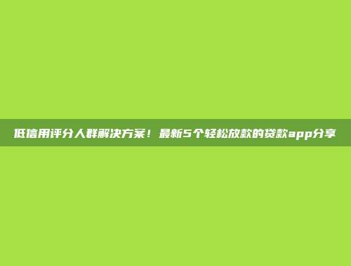 低信用评分人群解决方案！最新5个轻松放款的贷款app分享