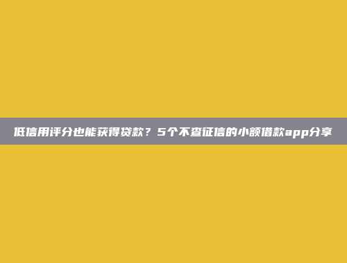 低信用评分也能获得贷款？5个不查征信的小额借款app分享