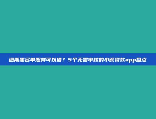 逾期黑名单照样可以借？5个无需审核的小额贷款app盘点