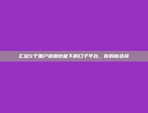 汇总5个黑户逾期也能下的口子平台，你的新选择