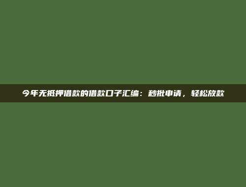 今年无抵押借款的借款口子汇编：秒批申请，轻松放款