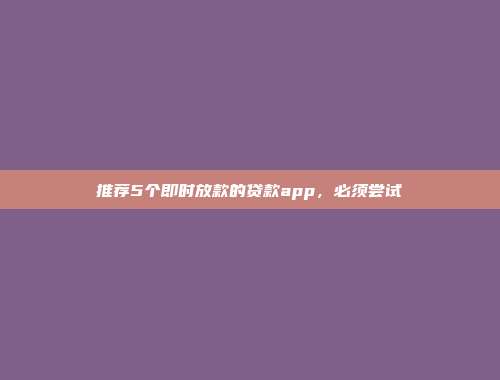 推荐5个即时放款的贷款app，必须尝试