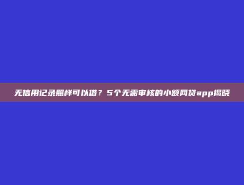 无信用记录照样可以借？5个无需审核的小额网贷app揭晓