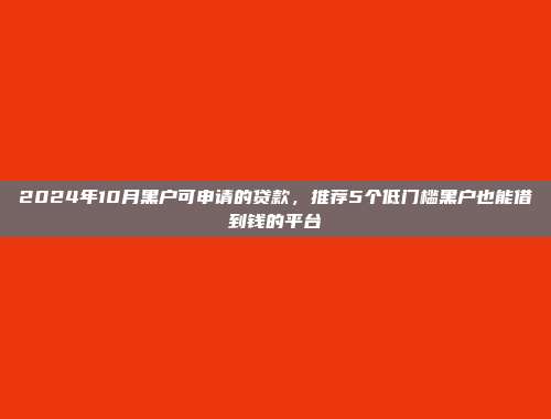 2024年10月黑户可申请的贷款，推荐5个低门槛黑户也能借到钱的平台