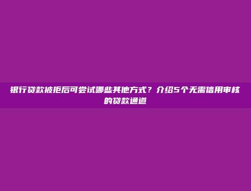 银行贷款被拒后可尝试哪些其他方式？介绍5个无需信用审核的贷款通道