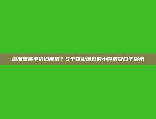 逾期黑名单仍旧能借？5个轻松通过的小额借贷口子展示