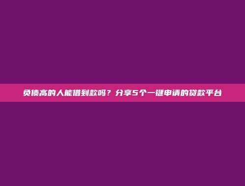 负债高的人能借到款吗？分享5个一键申请的贷款平台