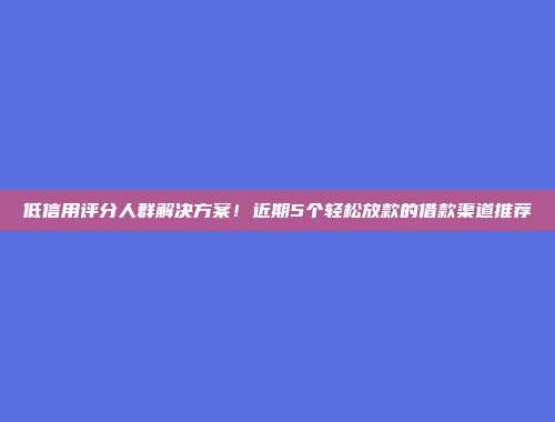 低信用评分人群解决方案！近期5个轻松放款的借款渠道推荐