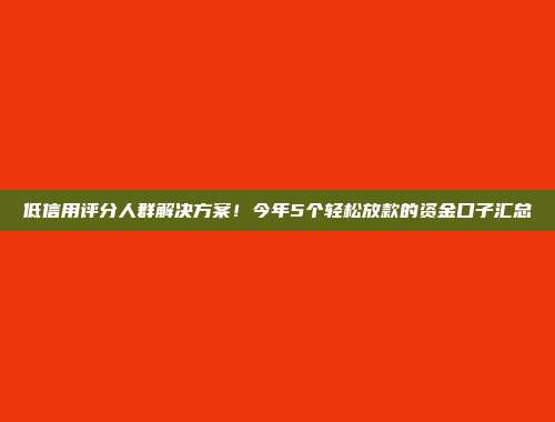 低信用评分人群解决方案！今年5个轻松放款的资金口子汇总