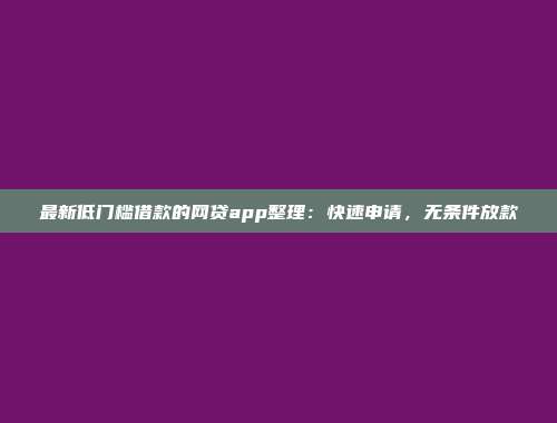 最新低门槛借款的网贷app整理：快速申请，无条件放款