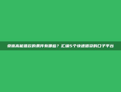 负债高能借款的条件有哪些？汇编5个快速借贷的口子平台