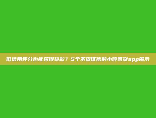 低信用评分也能获得贷款？5个不查征信的小额网贷app展示