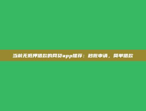 当前无抵押借款的网贷app推荐：秒批申请，简单借款