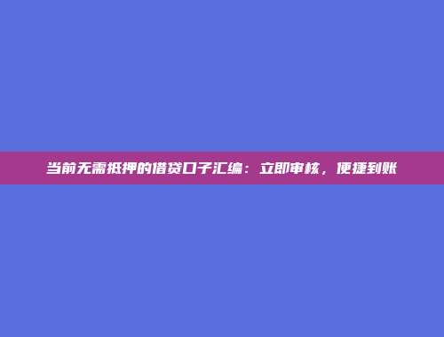 当前无需抵押的借贷口子汇编：立即审核，便捷到账