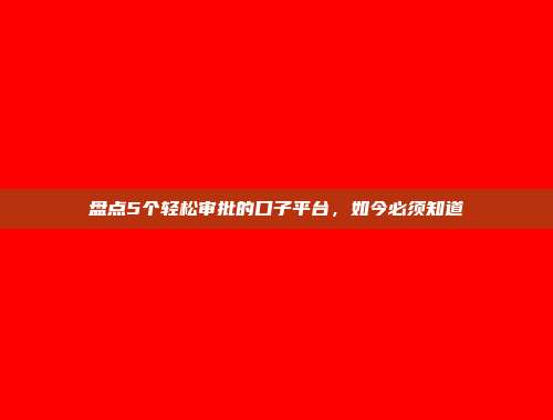 盘点5个轻松审批的口子平台，如今必须知道