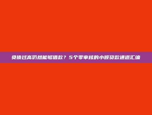 负债过高仍然能够借款？5个零审核的小额贷款通道汇编