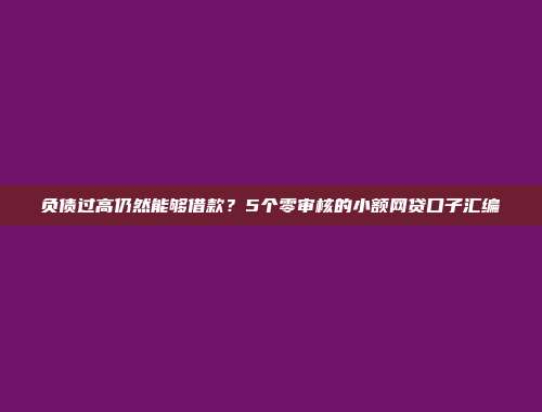 负债过高仍然能够借款？5个零审核的小额网贷口子汇编