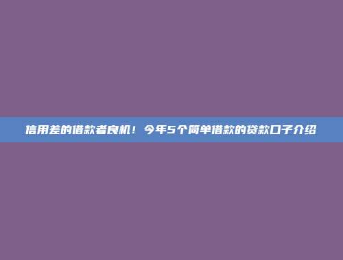 信用差的借款者良机！今年5个简单借款的贷款口子介绍