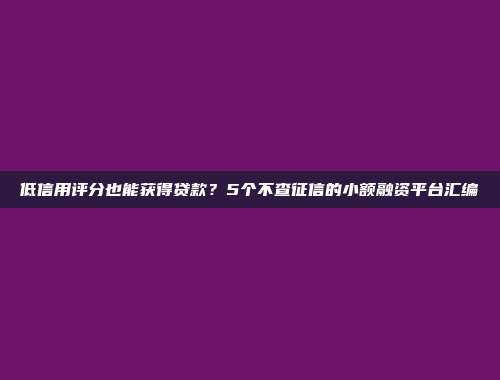 低信用评分也能获得贷款？5个不查征信的小额融资平台汇编