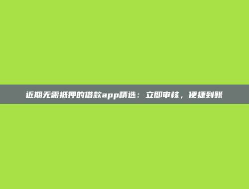 近期无需抵押的借款app精选：立即审核，便捷到账