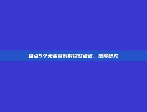 盘点5个无需材料的贷款通道，值得研究