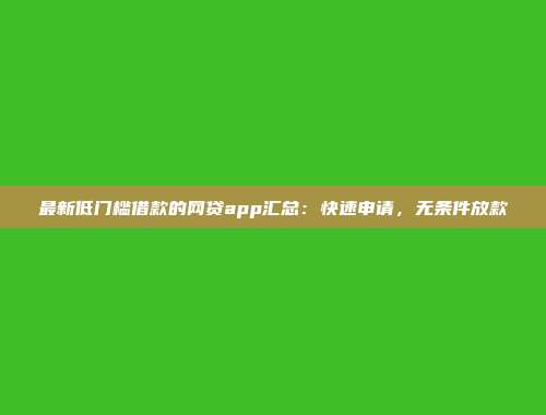 最新低门槛借款的网贷app汇总：快速申请，无条件放款