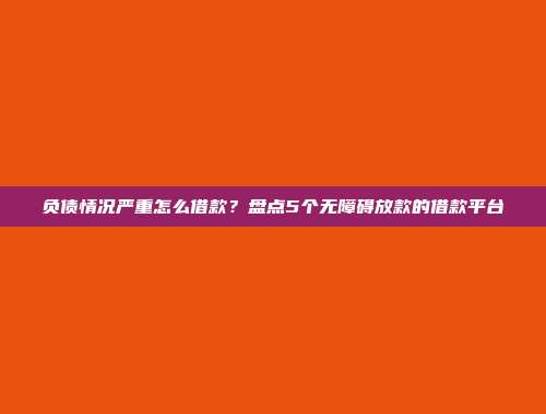 负债情况严重怎么借款？盘点5个无障碍放款的借款平台