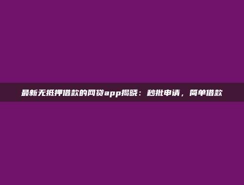 最新无抵押借款的网贷app揭晓：秒批申请，简单借款