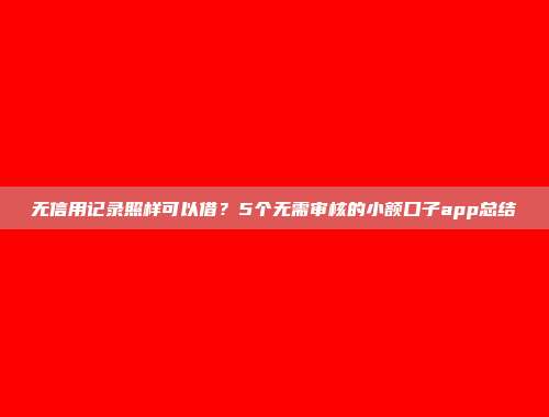 无信用记录照样可以借？5个无需审核的小额口子app总结