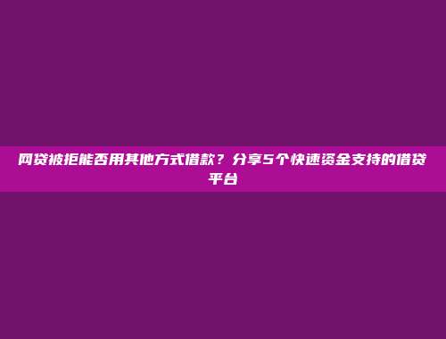 网贷被拒能否用其他方式借款？分享5个快速资金支持的借贷平台