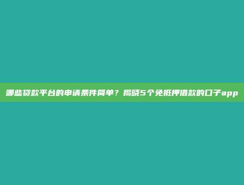 哪些贷款平台的申请条件简单？揭晓5个免抵押借款的口子app