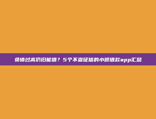 负债过高仍旧能借？5个不查征信的小额借款app汇总