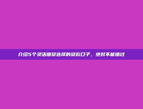 介绍5个灵活借贷选择的贷款口子，绝对不能错过