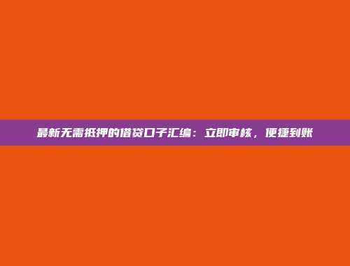 最新无需抵押的借贷口子汇编：立即审核，便捷到账