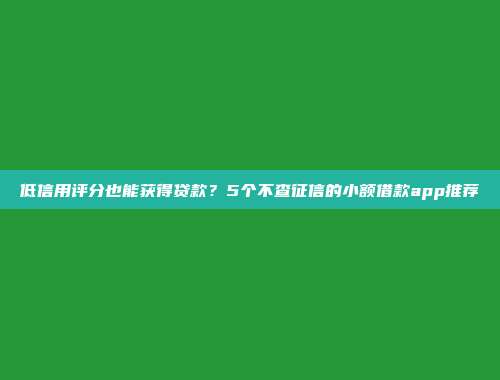 低信用评分也能获得贷款？5个不查征信的小额借款app推荐