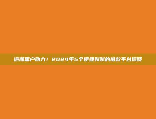 逾期黑户助力！2024年5个便捷到账的借款平台揭晓