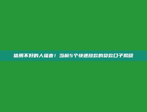 信用不好的人福音！当前5个快速放款的贷款口子揭晓