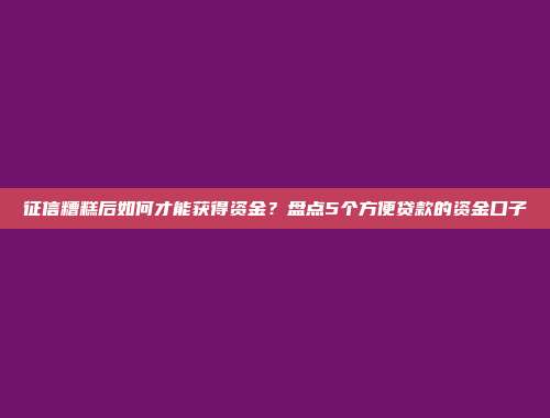 征信糟糕后如何才能获得资金？盘点5个方便贷款的资金口子