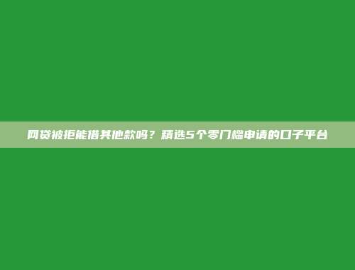 网贷被拒能借其他款吗？精选5个零门槛申请的口子平台