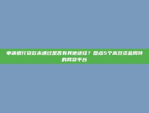 申请银行贷款未通过是否有其他途径？盘点5个高效资金周转的网贷平台