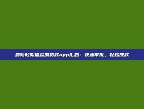 最新轻松借款的贷款app汇总：快速审批，轻松放款