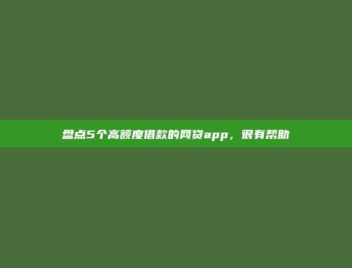 盘点5个高额度借款的网贷app，很有帮助